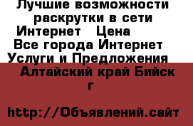 Лучшие возможности раскрутки в сети Интернет › Цена ­ 500 - Все города Интернет » Услуги и Предложения   . Алтайский край,Бийск г.